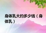 身体乳大约多少钱（身体乳）