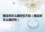 南瓜饼怎么做好吃不软（南瓜饼怎么做好吃）