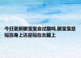 今日更新暖宝宝会过期吗,暖宝宝是贴在身上还是贴在衣服上