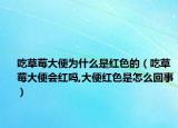 吃草莓大便为什么是红色的（吃草莓大便会红吗,大便红色是怎么回事）