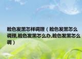 脸色发黑怎样调理（脸色发黑怎么调理,脸色发黑怎么办,脸色发黑怎么调）