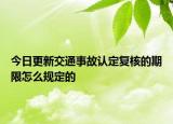 今日更新交通事故认定复核的期限怎么规定的