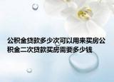公积金贷款多少次可以用来买房公积金二次贷款买房需要多少钱