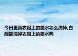 今日更新衣服上的墨水怎么洗掉,白醋能洗掉衣服上的墨水吗