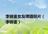 李锦鉴女友谭璐照片（李锦鉴）
