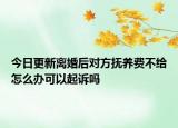 今日更新离婚后对方抚养费不给怎么办可以起诉吗