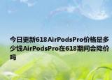 今日更新618AirPodsPro价格是多少钱AirPodsPro在618期间会降价吗