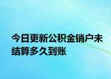 今日更新公积金销户未结算多久到账