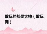 敢玩的都是大神（敢玩网）