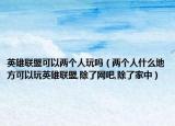英雄联盟可以两个人玩吗（两个人什么地方可以玩英雄联盟,除了网吧,除了家中）