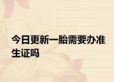 今日更新一胎需要办准生证吗