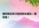 矮穷矬怎样才能找到女朋友（矮穷矬）