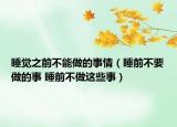 睡觉之前不能做的事情（睡前不要做的事 睡前不做这些事）