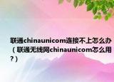联通chinaunicom连接不上怎么办（联通无线网chinaunicom怎么用?）