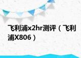飞利浦x2hr测评（飞利浦X806）