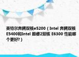 英特尔奔腾双核e5200（Intel 奔腾双核 E5400和Intel 酷睿2双核 E6300 性能哪个更好?）