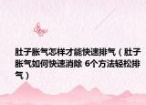 肚子胀气怎样才能快速排气（肚子胀气如何快速消除 6个方法轻松排气）