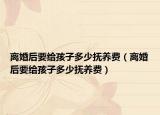 离婚后要给孩子多少抚养费（离婚后要给孩子多少抚养费）