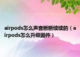 airpods怎么声音断断续续的（airpods怎么升级固件）
