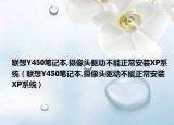 联想Y450笔记本,摄像头驱动不能正常安装XP系统（联想Y450笔记本,摄像头驱动不能正常安装XP系统）