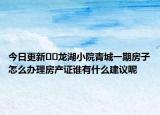 今日更新﻿﻿龙湖小院青城一期房子怎么办理房产证谁有什么建议呢