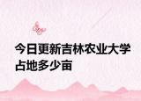 今日更新吉林农业大学占地多少亩