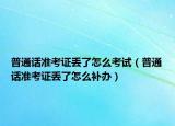 普通话准考证丢了怎么考试（普通话准考证丢了怎么补办）