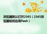 浏览器默认打开2345（2345浏览器如何启用flash）