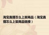 淘宝直播怎么上架商品（淘宝直播怎么上架商品链接）
