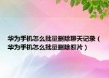 华为手机怎么批量删除聊天记录（华为手机怎么批量删除照片）
