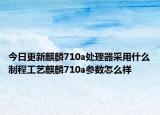 今日更新麒麟710a处理器采用什么制程工艺麒麟710a参数怎么样