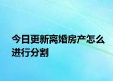 今日更新离婚房产怎么进行分割