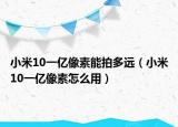 小米10一亿像素能拍多远（小米10一亿像素怎么用）