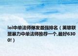 lol中单法师爆发最强排名（英雄联盟暴力中单法师推荐一个,最好6300!）