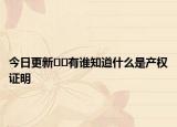 今日更新﻿﻿有谁知道什么是产权证明