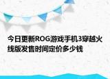 今日更新ROG游戏手机3穿越火线版发售时间定价多少钱
