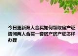 今日更新双人合买如何领取房产证请问两人合买一套房产房产证怎样办理