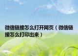 微信链接怎么打开网页（微信链接怎么打印出来）
