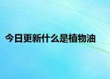 今日更新什么是植物油