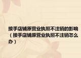 接手店铺原营业执照不注销的影响（接手店铺原营业执照不注销怎么办）