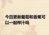 今日更新葡萄和香蕉可以一起榨汁吗