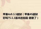 苹果4s9.3.5越狱（苹果4S越狱好吗?5.1.1版本的如题 谢谢了）