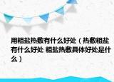 用粗盐热敷有什么好处（热敷粗盐有什么好处 粗盐热敷具体好处是什么）