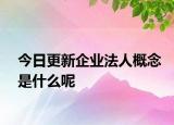 今日更新企业法人概念是什么呢