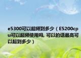 e5300可以超频到多少（E5200cpu可以超频使用吗, 可以的话最高可以超到多少）