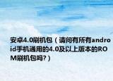 安卓4.0刷机包（请问有所有android手机通用的4.0及以上版本的ROM刷机包吗?）