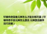 轩辕传奇装备元神怎么才能全部开满（轩辕传奇手游元神怎么激活 元神激活顺序技巧攻略）