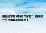 婚姻法怎样才叫遗弃家庭?（婚姻法什么是遗弃家庭成员）