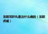 龙胆泻肝丸是治什么病的（龙胆虎威）