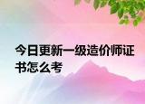 今日更新一级造价师证书怎么考